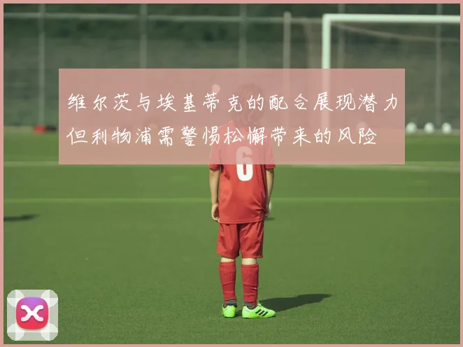 维尔茨与埃基蒂克的配合展现潜力但利物浦需警惕松懈带来的风险