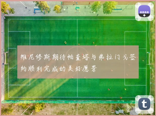 维尼修斯期待帕奎塔与弗拉门戈签约顺利完成的美好愿景