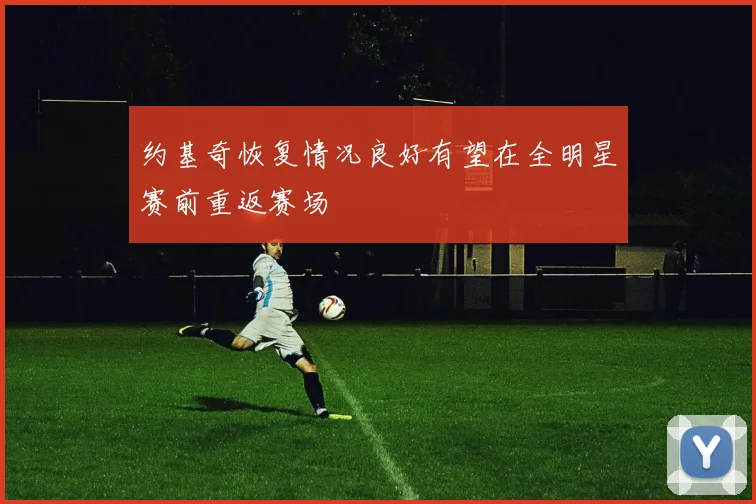 约基奇恢复情况良好有望在全明星赛前重返赛场