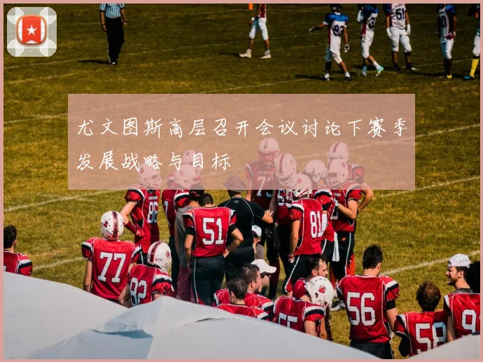 尤文图斯高层召开会议讨论下赛季发展战略与目标