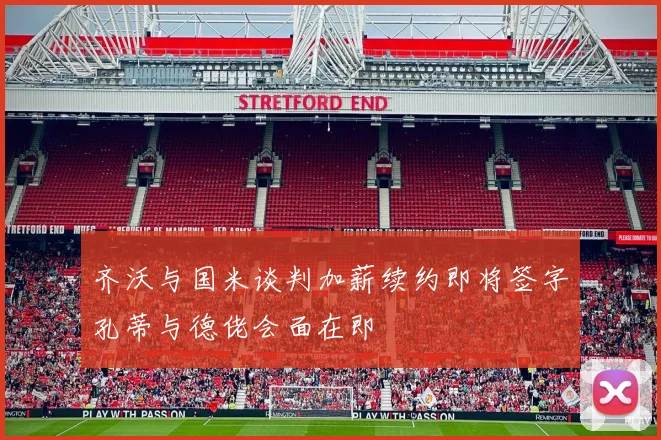 齐沃与国米谈判加薪续约即将签字孔蒂与德佬会面在即