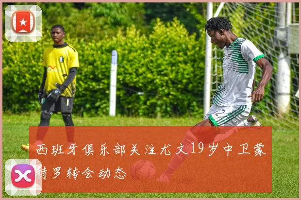 西班牙俱乐部关注尤文19岁中卫蒙特罗转会动态