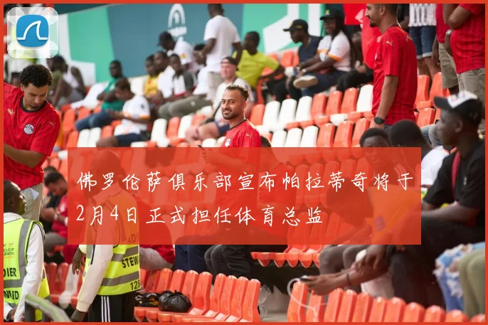 佛罗伦萨俱乐部宣布帕拉蒂奇将于2月4日正式担任体育总监