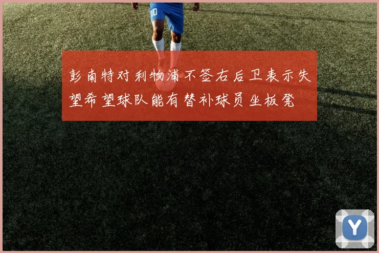 彭南特对利物浦不签右后卫表示失望希望球队能有替补球员坐板凳