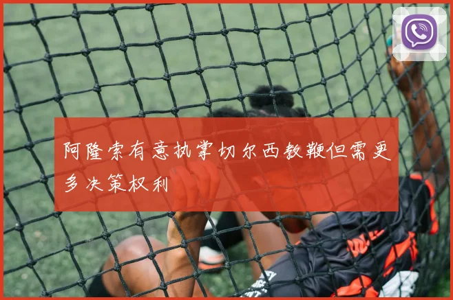 阿隆索有意执掌切尔西教鞭但需更多决策权利