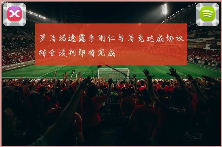 罗马诺透露李刚仁与马竞达成协议转会谈判即将完成