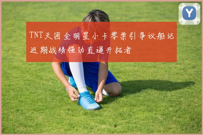 TNT天团全明星小卡零票引争议船记近期战绩强劲直逼开拓者