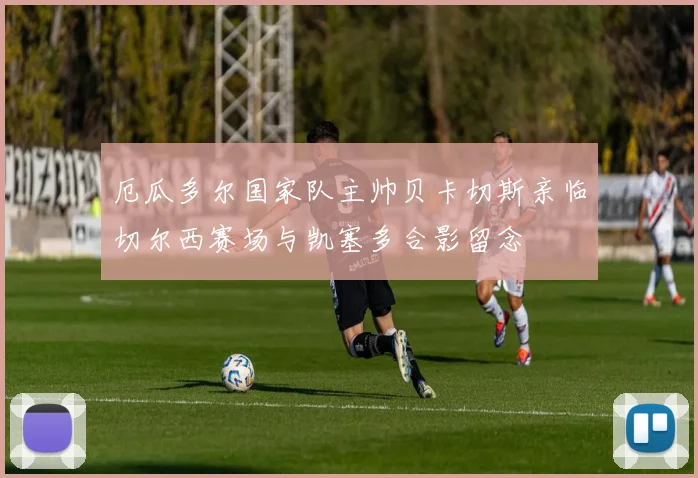 厄瓜多尔国家队主帅贝卡切斯亲临切尔西赛场与凯塞多合影留念