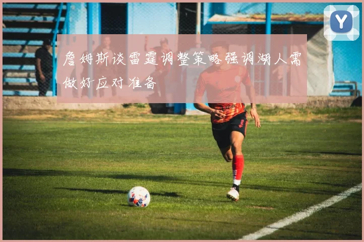 詹姆斯谈雷霆调整策略强调湖人需做好应对准备
