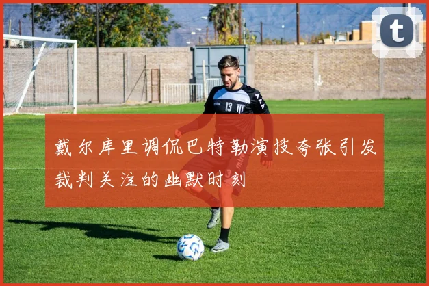 戴尔库里调侃巴特勒演技夸张引发裁判关注的幽默时刻