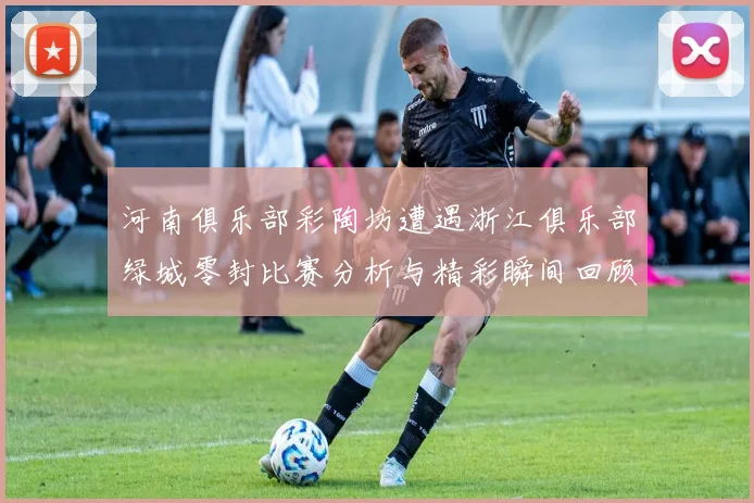 河南俱乐部彩陶坊遭遇浙江俱乐部绿城零封比赛分析与精彩瞬间回顾