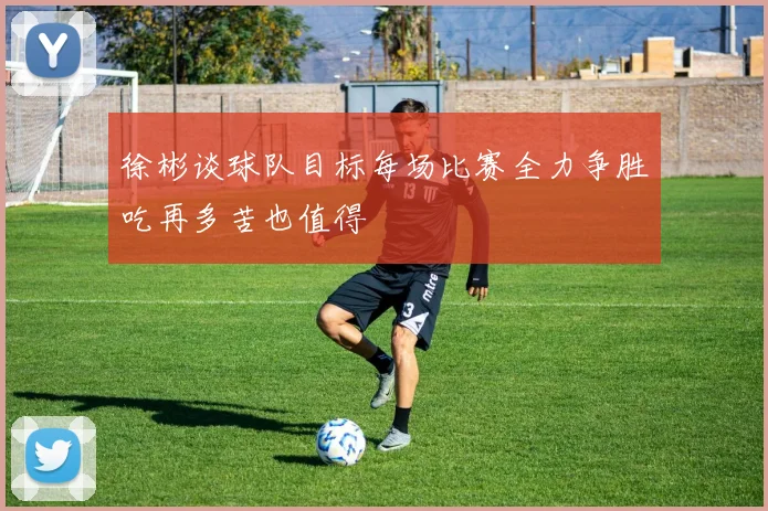 徐彬谈球队目标每场比赛全力争胜吃再多苦也值得