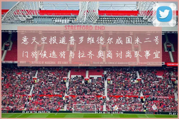 意天空报道普罗维德尔成国米二号门将候选将与拉齐奥商讨离队事宜