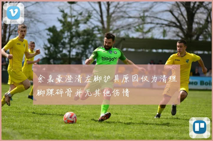 余嘉豪澄清左脚护具原因仅为清理脚踝碎骨并无其他伤情