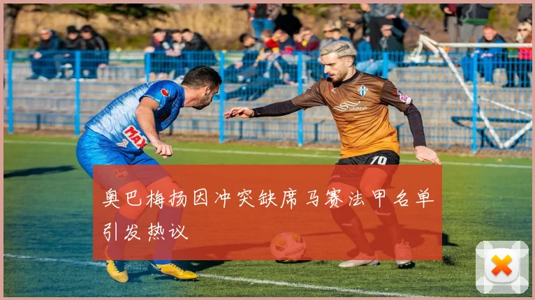 奥巴梅扬因冲突缺席马赛法甲名单引发热议
